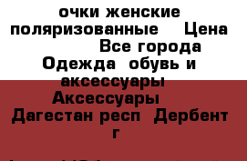 очки женские поляризованные  › Цена ­ 1 500 - Все города Одежда, обувь и аксессуары » Аксессуары   . Дагестан респ.,Дербент г.